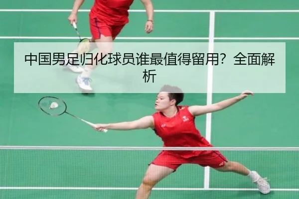 中国男足归化球员谁最值得留用？全面解析 | Kaiyun