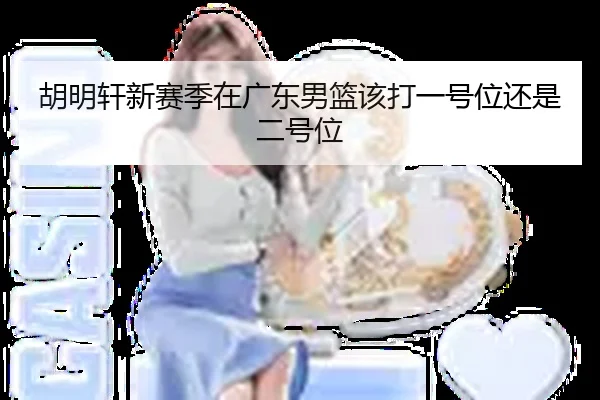 胡明轩新赛季在广东男篮该打一号位还是二号位