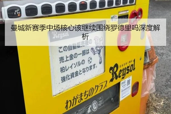 曼城新赛季中场核心该继续围绕罗德里吗深度解析