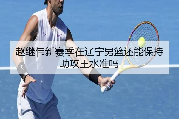 赵继伟新赛季在辽宁男篮还能保持助攻王水准吗